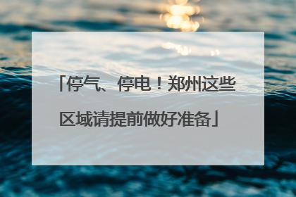 停气、停电！郑州这些区域请提前做好准备